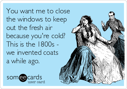 You want me to close
the windows to keep
out the fresh air
because you're cold?
This is the 1800s -
we invented coats
a while ago.