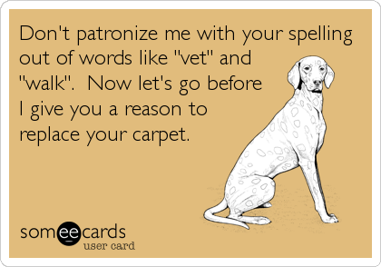 Don't patronize me with your spelling
out of words like "vet" and
"walk".  Now let's go before
I give you a reason to
replace your carpet.