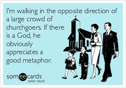I'm walking in the opposite direction of
a large crowd of 
churchgoers. If there
is a God, he
obviously 
appreciates a 
good metaphor.