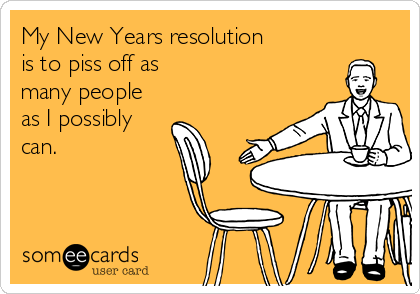 My New Years resolution
is to piss off as
many people
as I possibly
can.
