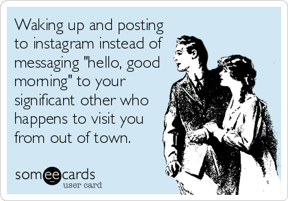 Waking up and posting
to instagram instead of
messaging "hello, good
morning" to your
significant other who
happens to visit you
from out of town.
