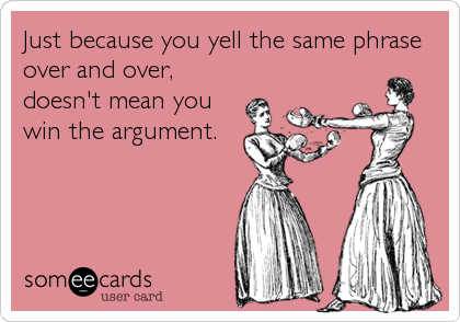 Just because you yell the same phrase
over and over,
doesn't mean you
win the argument.
