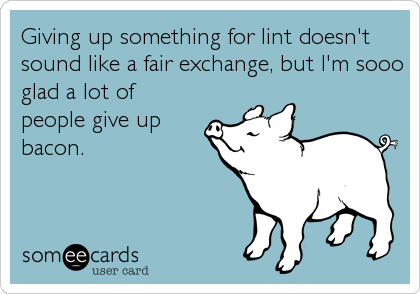 Giving up something for lint doesn't
sound like a fair exchange, but I'm sooo
glad a lot of
people give up
bacon.