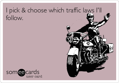 I pick & choose which traffic laws I'll
follow.