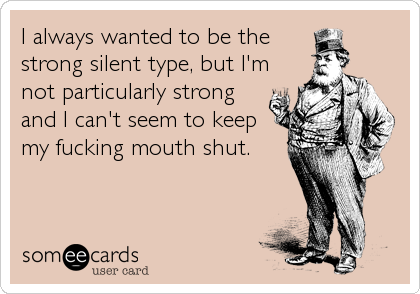 I always wanted to be the
strong silent type, but I'm
not particularly strong
and I can't seem to keep
my fucking mouth shut.