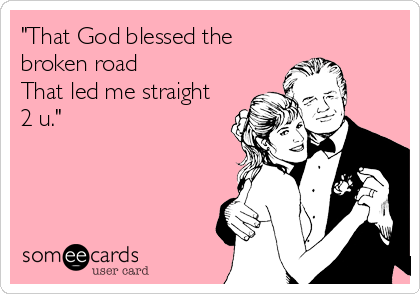 "That God blessed the
broken road
That led me straight
2 u."