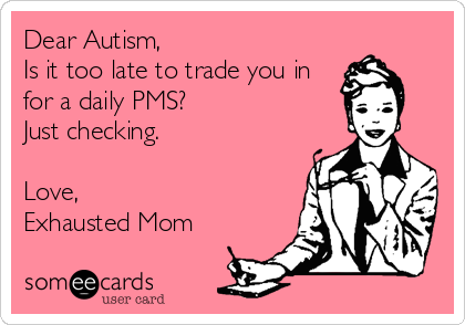 Dear Autism,
Is it too late to trade you in
for a daily PMS?
Just checking.

Love, 
Exhausted Mom