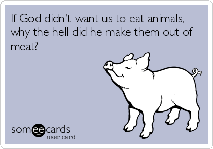 If God didn't want us to eat animals,
why the hell did he make them out of
meat?