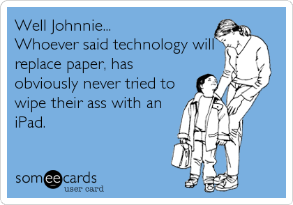 Well Johnnie...
Whoever said technology will
replace paper, has
obviously never tried to
wipe their ass with an
iPad.