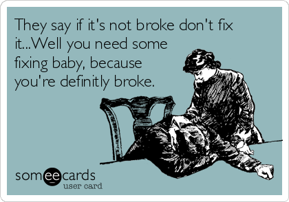 They say if it's not broke don't fix
it...Well you need some
fixing baby, because
you're definitly broke.