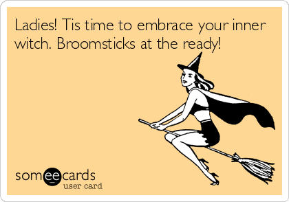 Ladies! Tis time to embrace your inner
witch. Broomsticks at the ready!