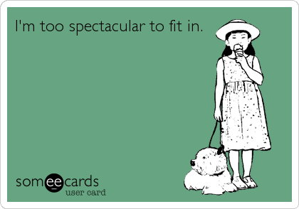 I'm too spectacular to fit in.