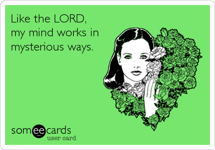 Like the LORD,   
my mind works in
mysterious ways.