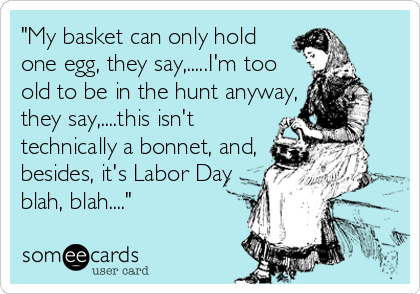 "My basket can only hold
one egg, they say,.....I'm too 
old to be in the hunt anyway,
they say,....this isn't
technically a bonnet, and,<br /%