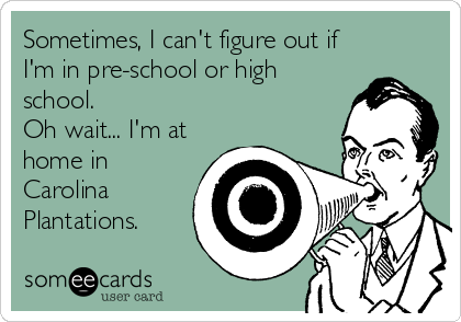 Sometimes, I can't figure out if
I'm in pre-school or high
school.
Oh wait... I'm at
home in
Carolina
Plantations.