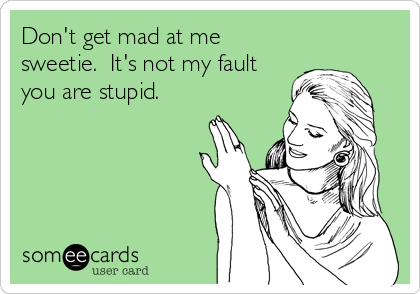 Don't get mad at me
sweetie.  It's not my fault
you are stupid.