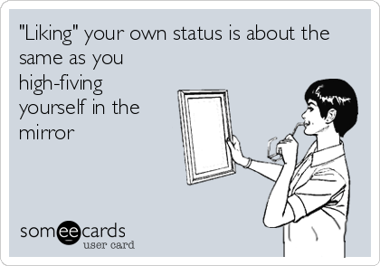 "Liking" your own status is about the
same as you
high-fiving
yourself in the
mirror