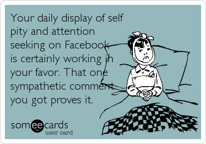 Your daily display of self
pity and attention
seeking on Facebook 
is certainly working in
your favor. That one
sympathetic comment
you got proves it.