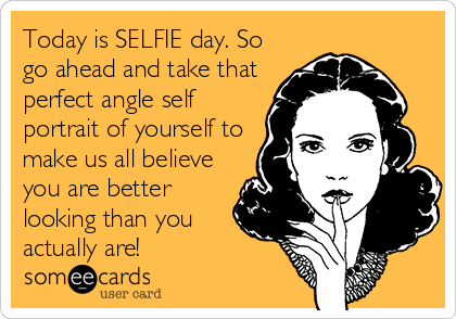Today is SELFIE day. So
go ahead and take that
perfect angle self
portrait of yourself to
make us all believe
you are better
looking than you
actually are!