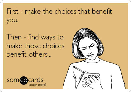 First - make the choices that benefit
you.

Then - find ways to
make those choices
benefit others...