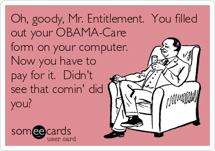 Oh, goody, Mr. Entitlement.  You filled
out your OBAMA-Care
form on your computer. 
Now you have to
pay for it.  Didn't
see that comin' did
you?