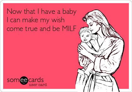 Now that I have a baby  
I can make my wish
come true and be MILF