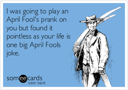 I was going to play an
April Fool's prank on
you but found it
pointless as your life is
one big April Fools
joke.