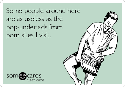 Some people around here 
are as useless as the
pop-under ads from 
porn sites I visit.