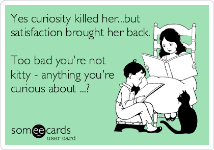 Yes curiosity killed her...but
satisfaction brought her back.

Too bad you're not
kitty - anything you're
curious about ...?