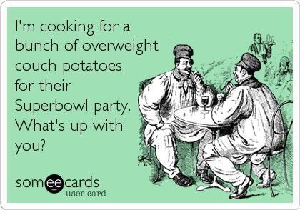 I'm cooking for a
bunch of overweight
couch potatoes
for their
Superbowl party. 
What's up with
you?