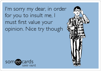 I'm sorry my dear, in order
for you to insult me, I
must first value your
opinion. Nice try though