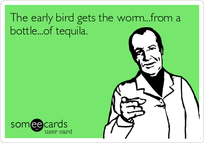The early bird gets the worm...from a
bottle...of tequila.