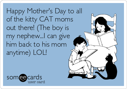 Happy Mother's Day to all
of the kitty CAT moms
out there! (The boy is
my nephew...I can give
him back to his mom
anytime) LOL!