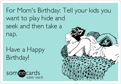For Mom's Birthday: Tell your kids you
want to play hide and
seek and then take a
nap.

Have a Happy
Birthday!