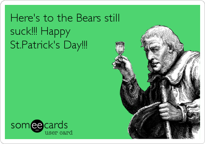 Here's to the Bears still
suck!!! Happy
St.Patrick's Day!!!