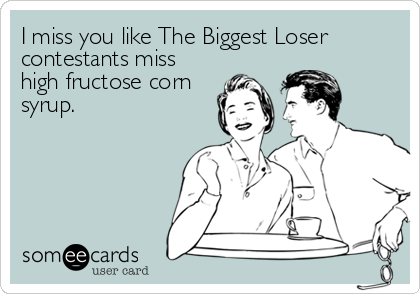 I miss you like The Biggest Loser
contestants miss 
high fructose corn
syrup.
