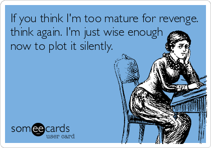 If you think I'm too mature for revenge.
think again. I'm just wise enough
now to plot it silently.