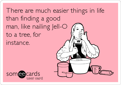 There are much easier things in life
than finding a good
man, like nailing Jell-O
to a tree, for
instance.