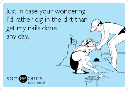 Just in case your wondering,
I'd rather dig in the dirt than
get my nails done
any day.