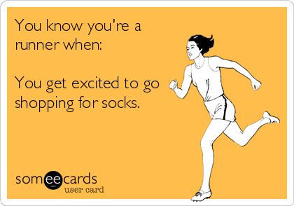 You know you're a
runner when: 

You get excited to go
shopping for socks.