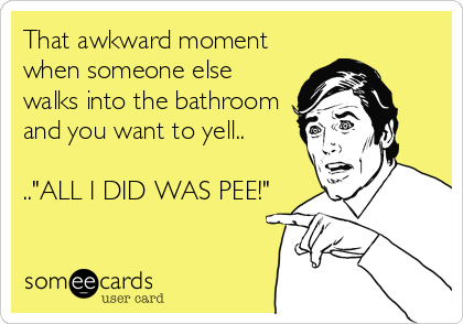 That awkward moment
when someone else
walks into the bathroom
and you want to yell..

.."ALL I DID WAS PEE!"