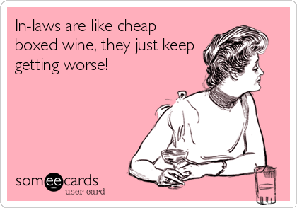 In-laws are like cheap
boxed wine, they just keep
getting worse!