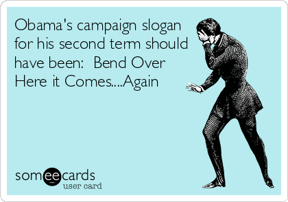 Obama's campaign slogan
for his second term should
have been:  Bend Over
Here it Comes....Again