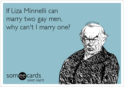 If Liza Minnelli can
marry two gay men,
why can't I marry one?