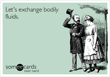 Let's exchange bodily
fluids.