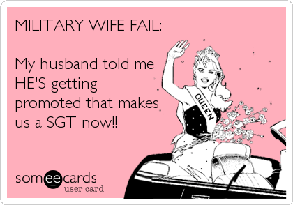 MILITARY WIFE FAIL:

My husband told me
HE'S getting
promoted that makes
us a SGT now!!