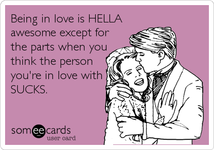 Being in love is HELLA
awesome except for
the parts when you
think the person
you're in love with
SUCKS.