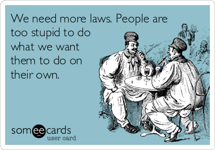 We need more laws. People are
too stupid to do
what we want
them to do on
their own.