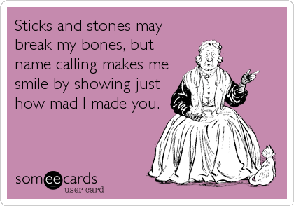 Sticks and stones may
break my bones, but
name calling makes me
smile by showing just
how mad I made you.