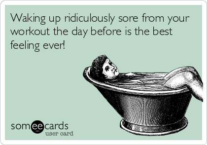 Waking up ridiculously sore from your
workout the day before is the best
feeling ever!